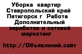 Уборка  квартир  - Ставропольский край, Пятигорск г. Работа » Дополнительный заработок и сетевой маркетинг   